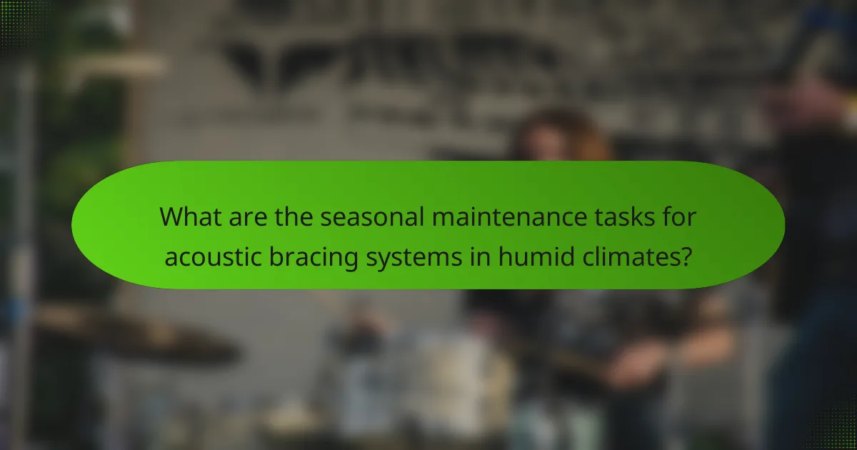 What are the seasonal maintenance tasks for acoustic bracing systems in humid climates?
